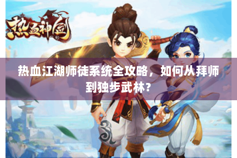 热血江湖师徒系统全攻略，如何从拜师到独步武林？