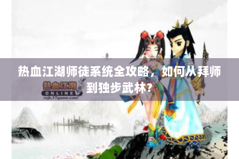 热血江湖师徒系统全攻略，如何从拜师到独步武林？