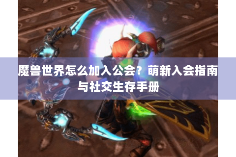 魔兽世界怎么加入公会？萌新入会指南与社交生存手册