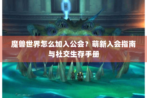 魔兽世界怎么加入公会？萌新入会指南与社交生存手册