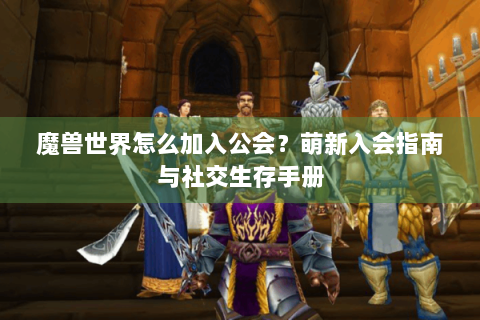 魔兽世界怎么加入公会？萌新入会指南与社交生存手册