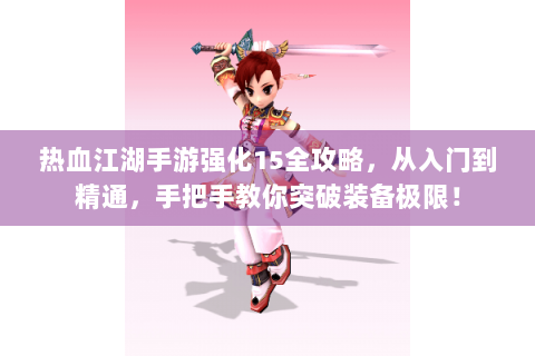 热血江湖手游强化15全攻略，从入门到精通，手把手教你突破装备极限！
