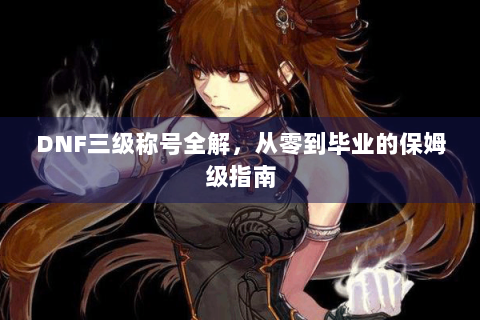 DNF三级称号全解，从零到毕业的保姆级指南