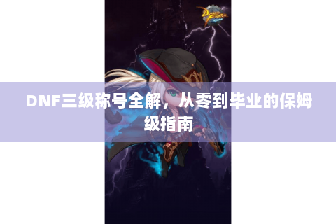 DNF三级称号全解，从零到毕业的保姆级指南