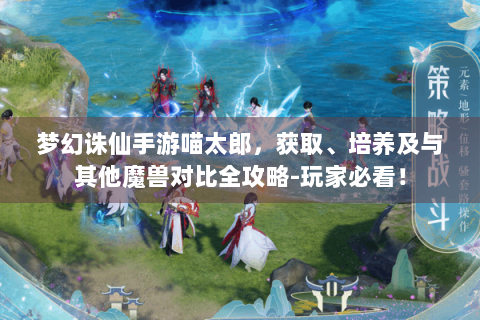 梦幻诛仙手游喵太郎，获取、培养及与其他魔兽对比全攻略-玩家必看！