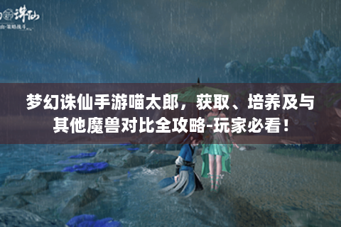 梦幻诛仙手游喵太郎，获取、培养及与其他魔兽对比全攻略-玩家必看！