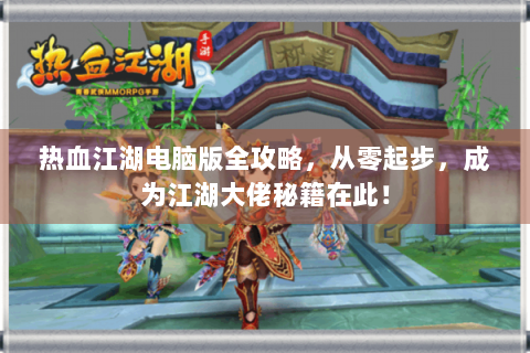热血江湖电脑版全攻略，从零起步，成为江湖大佬秘籍在此！