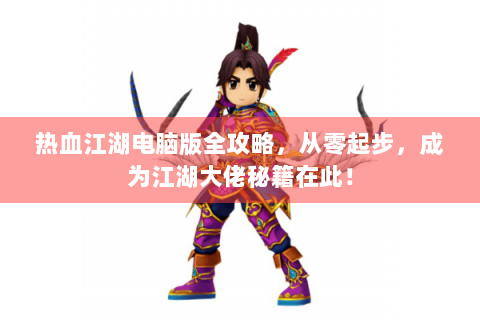 热血江湖电脑版全攻略，从零起步，成为江湖大佬秘籍在此！