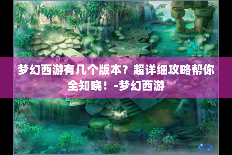 梦幻西游有几个版本？超详细攻略帮你全知晓！-梦幻西游