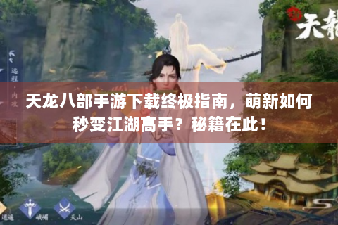 天龙八部手游下载终极指南，萌新如何秒变江湖高手？秘籍在此！