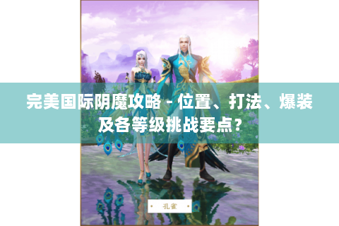 完美国际阴魔攻略 - 位置、打法、爆装及各等级挑战要点？