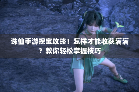 诛仙手游挖宝攻略！怎样才能收获满满？教你轻松掌握技巧