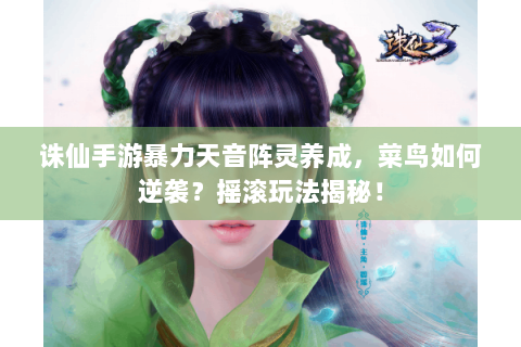诛仙手游暴力天音阵灵养成，菜鸟如何逆袭？摇滚玩法揭秘！