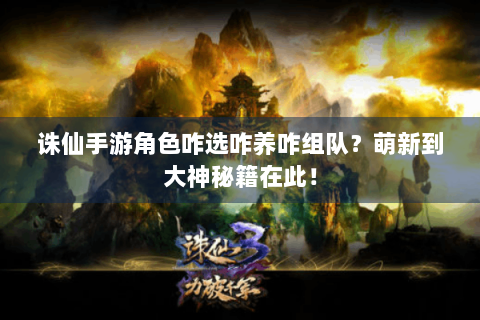 诛仙手游角色咋选咋养咋组队？萌新到大神秘籍在此！