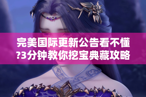 完美国际更新公告看不懂?3分钟教你挖宝典藏攻略！