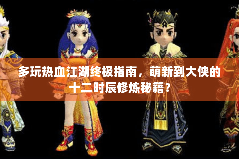 多玩热血江湖终极指南，萌新到大侠的十二时辰修炼秘籍？