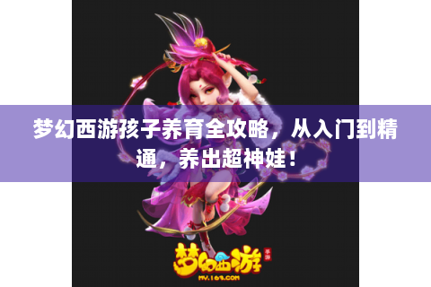 梦幻西游孩子养育全攻略，从入门到精通，养出超神娃！