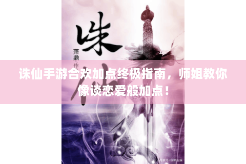 诛仙手游合欢加点终极指南，师姐教你像谈恋爱般加点！