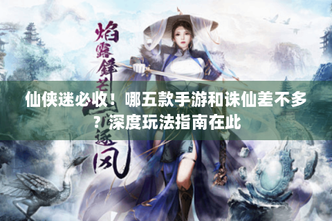 仙侠迷必收！哪五款手游和诛仙差不多？深度玩法指南在此