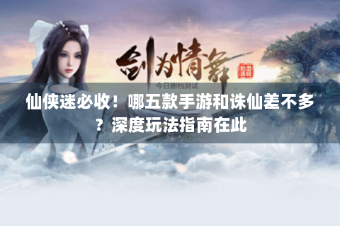 仙侠迷必收！哪五款手游和诛仙差不多？深度玩法指南在此
