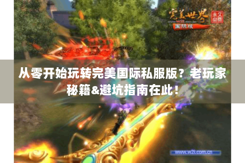 从零开始玩转完美国际私服版？老玩家秘籍&避坑指南在此！