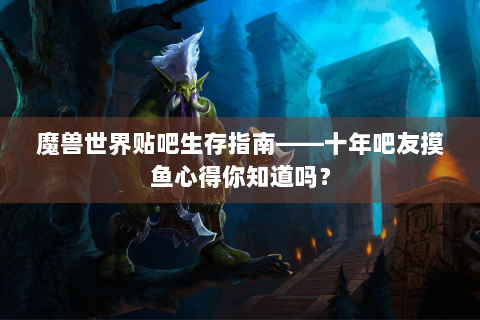 魔兽世界贴吧生存指南——十年吧友摸鱼心得你知道吗？