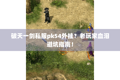 破天一剑私服pk54外挂？老玩家血泪避坑指南！