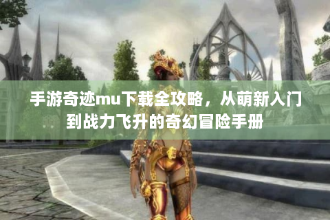 手游奇迹mu下载全攻略，从萌新入门到战力飞升的奇幻冒险手册