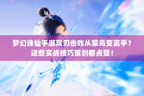 梦幻诛仙手游双刃击咋从菜鸟变高手？这些实战技巧策划都点赞！