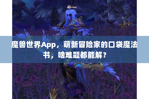 魔兽世界App，萌新冒险家的口袋魔法书，啥难题都能解？