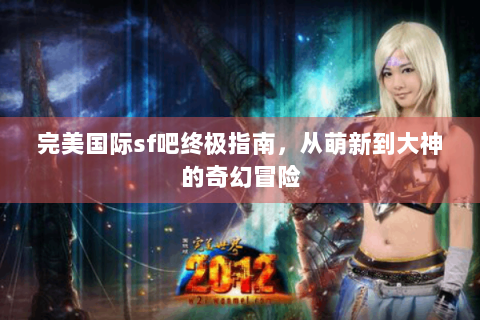 完美国际sf吧终极指南，从萌新到大神的奇幻冒险