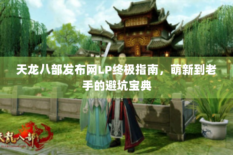 天龙八部发布网LP终极指南，萌新到老手的避坑宝典