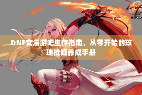 DNF女漫游吧生存指南，从零开始的玫瑰枪姬养成手册