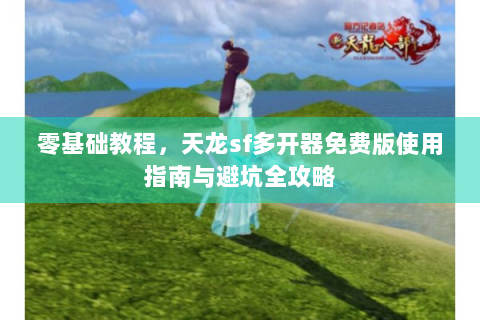 零基础教程，天龙sf多开器免费版使用指南与避坑全攻略