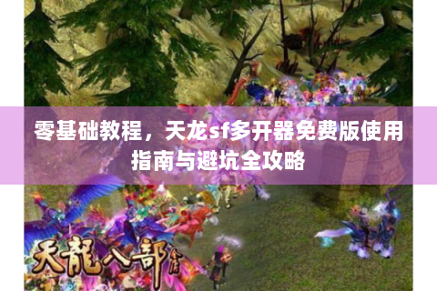 零基础教程，天龙sf多开器免费版使用指南与避坑全攻略