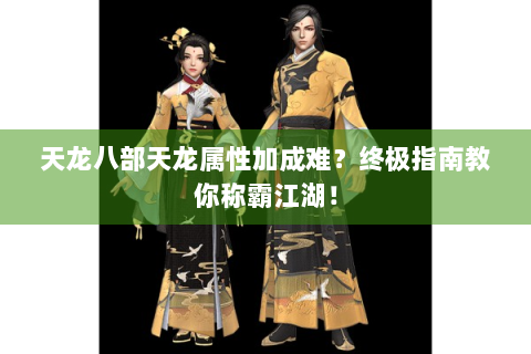 天龙八部天龙属性加成难？终极指南教你称霸江湖！