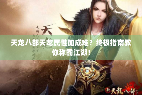 天龙八部天龙属性加成难？终极指南教你称霸江湖！