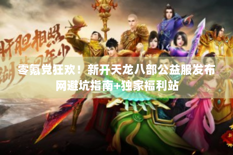 零氪党狂欢！新开天龙八部公益服发布网避坑指南+独家福利站
