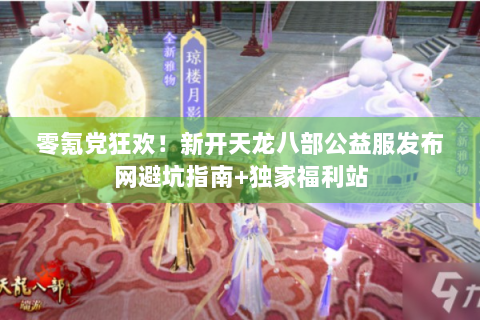 零氪党狂欢！新开天龙八部公益服发布网避坑指南+独家福利站