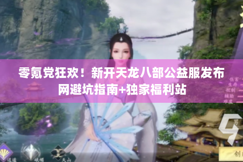 零氪党狂欢！新开天龙八部公益服发布网避坑指南+独家福利站