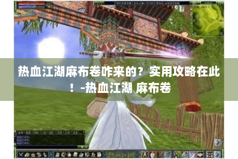 热血江湖麻布卷咋来的？实用攻略在此！-热血江湖 麻布卷