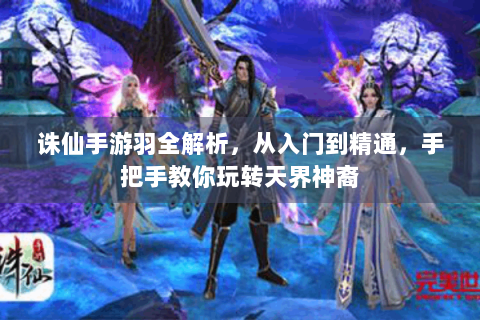 诛仙手游羽全解析，从入门到精通，手把手教你玩转天界神裔