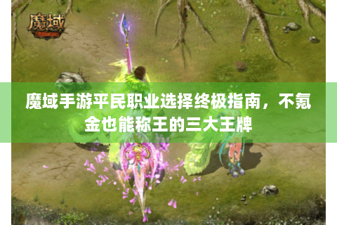 魔域手游平民职业选择终极指南，不氪金也能称王的三大王牌