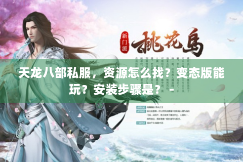 天龙八部私服，资源怎么找？变态版能玩？安装步骤是？ -