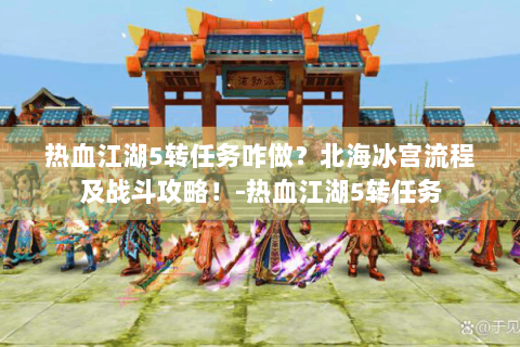 热血江湖5转任务咋做？北海冰宫流程及战斗攻略！-热血江湖5转任务