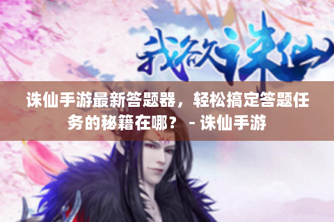 诛仙手游最新答题器，轻松搞定答题任务的秘籍在哪？ - 诛仙手游