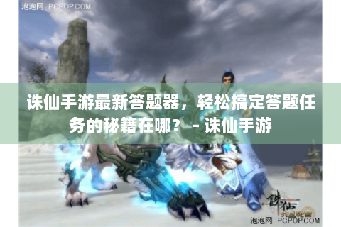 诛仙手游最新答题器，轻松搞定答题任务的秘籍在哪？ - 诛仙手游