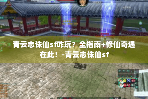 青云志诛仙sf咋玩？全指南+修仙奇遇在此！-青云志诛仙sf