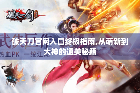 破天刀官网入口终极指南,从萌新到大神的通关秘籍