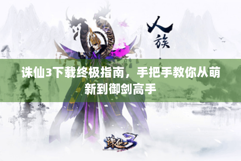 诛仙3下载终极指南，手把手教你从萌新到御剑高手